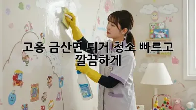고흥 금산면 퇴거 청소: 빠르고 깔끔하게!