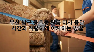 부산 남구 용호동 원룸 이사, 용달 시간과 저렴하게 이사하는 방법!